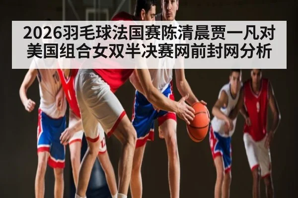 2026羽毛球法国赛陈清晨贾一凡对美国组合女双半决赛网前封网分析