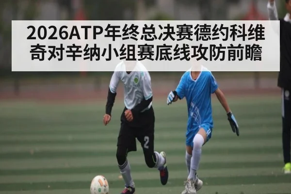 2026ATP年终总决赛德约科维奇对辛纳小组赛底线攻防前瞻