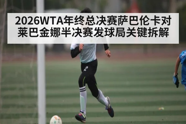2026WTA年终总决赛萨巴伦卡对莱巴金娜半决赛发球局关键拆解