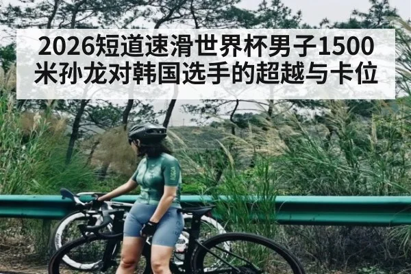 2026短道速滑世界杯男子1500米孙龙对韩国选手的超越与卡位