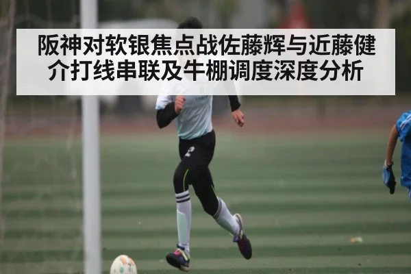阪神对软银焦点战佐藤辉与近藤健介打线串联及牛棚调度深度分析